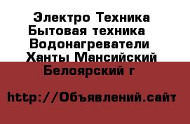 Электро-Техника Бытовая техника - Водонагреватели. Ханты-Мансийский,Белоярский г.